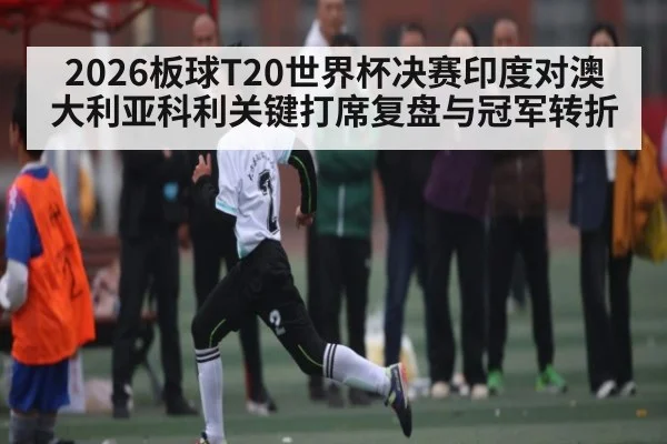 2026板球T20世界杯决赛印度对澳大利亚科利关键打席复盘与冠军转折